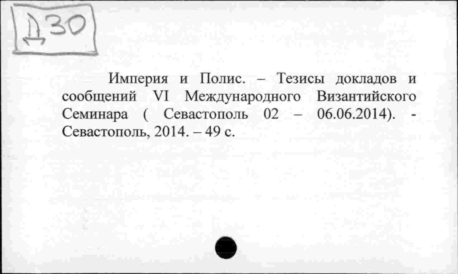 ﻿Империя и Полис. - Тезисы докладов и сообщений VI Международного Византийского Семинара ( Севастополь 02 - 06.06.2014). -Севастополь, 2014. - 49 с.